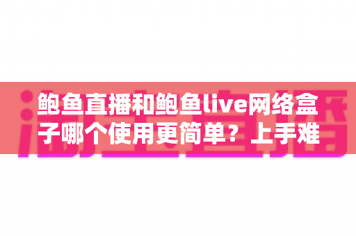 鲍鱼直播和鲍鱼live网络盒子哪个使用更简单?上手难度全方位对比与实用指南 鲍鱼直播和鲍鱼live网络盒子哪个使用更简单?上手难度全方位对比与实用指南