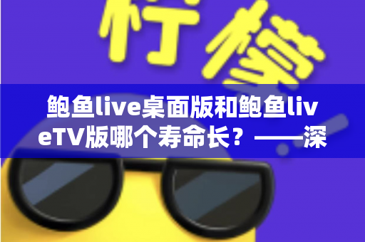 鲍鱼live桌面版和鲍鱼liveTV版哪个寿命长？——深度解析两版应用的耐用度与长期使用表现
