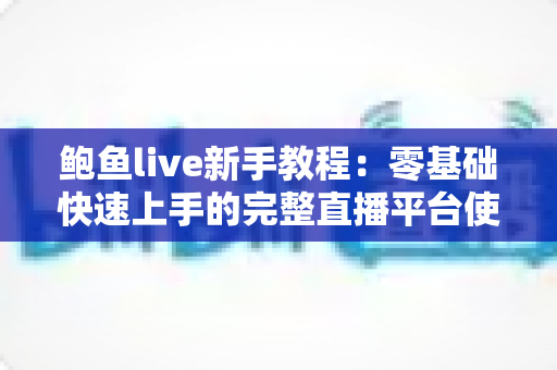 鲍鱼live新手教程：零基础快速上手的完整直播平台使用指南