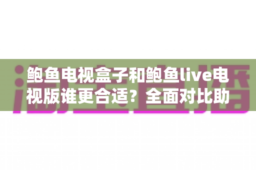 鲍鱼电视盒子和鲍鱼live电视版谁更合适?全面对比助你选对家庭观影方案 鲍鱼电视盒子和鲍鱼live电视版谁更合适?全面对比助你选对家庭观影方案