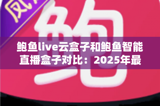鲍鱼live云盒子和鲍鱼智能直播盒子对比：2025年最全选购评测指南，帮你找到最适合的直播神器