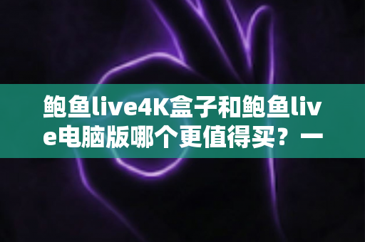 鲍鱼live4K盒子和鲍鱼live电脑版哪个更值得买?一文看懂真实差异与选购攻略 鲍鱼live4K盒子和鲍鱼live电脑版哪个更值得买?一文看懂真实差异与选购攻略