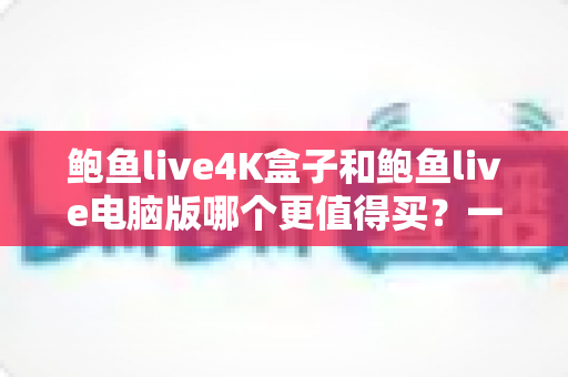鲍鱼live4K盒子和鲍鱼live电脑版哪个更值得买?一文看懂真实差异与选购攻略 鲍鱼live4K盒子和鲍鱼live电脑版哪个更值得买?一文看懂真实差异与选购攻略