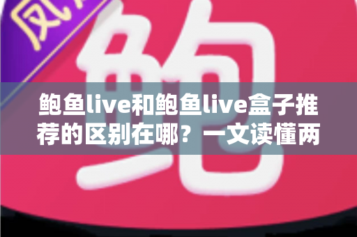 鲍鱼live和鲍鱼live盒子推荐的区别在哪?一文读懂两者差异与选购指南 鲍鱼live和鲍鱼live盒子推荐的区别在哪?一文读懂两者差异与选购指南
