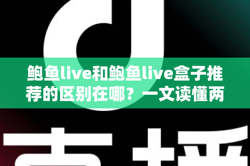 鲍鱼live和鲍鱼live盒子推荐的区别在哪?一文读懂两者差异与选购指南 鲍鱼live和鲍鱼live盒子推荐的区别在哪?一文读懂两者差异与选购指南