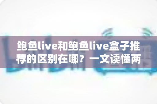 鲍鱼live和鲍鱼live盒子推荐的区别在哪?一文读懂两者差异与选购指南 鲍鱼live和鲍鱼live盒子推荐的区别在哪?一文读懂两者差异与选购指南