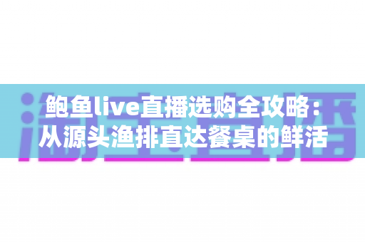 鲍鱼live直播选购全攻略:从源头渔排直达餐桌的鲜活海味新体验 鲍鱼live直播选购全攻略:从源头渔排直达餐桌的鲜活海味新体验