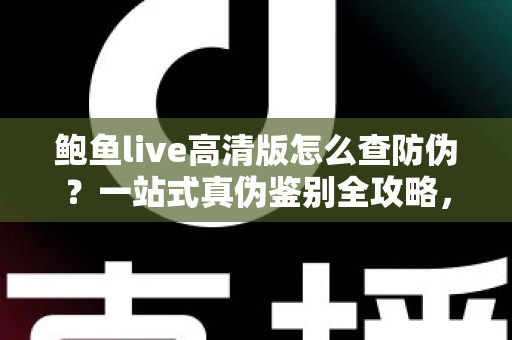 鲍鱼live高清版怎么查防伪？一站式真伪鉴别全攻略，助你安心使用