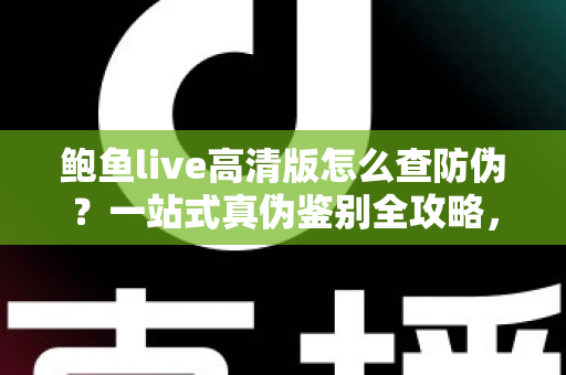 鲍鱼live高清版怎么查防伪？一站式真伪鉴别全攻略，助你安心使用