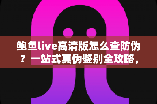 鲍鱼live高清版怎么查防伪？一站式真伪鉴别全攻略，助你安心使用