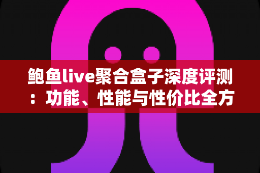 鲍鱼live聚合盒子深度评测：功能、性能与性价比全方位真实解析
