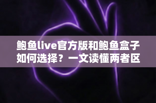 鲍鱼live官方版和鲍鱼盒子如何选择?一文读懂两者区别与选购建议 鲍鱼live官方版和鲍鱼盒子如何选择?一文读懂两者区别与选购建议