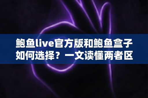 鲍鱼live官方版和鲍鱼盒子如何选择？一文读懂两者区别与选购建议