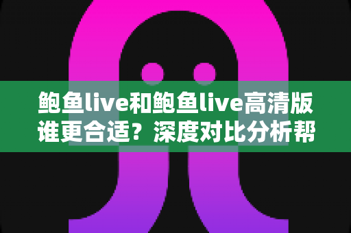鲍鱼live和鲍鱼live高清版谁更合适?深度对比分析帮你轻松做出最佳选择 鲍鱼live和鲍鱼live高清版谁更合适?深度对比分析帮你轻松做出最佳选择