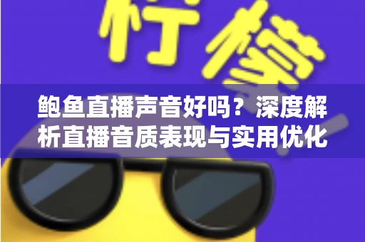 鲍鱼直播声音好吗?深度解析直播音质表现与实用优化指南 鲍鱼直播声音好吗?深度解析直播音质表现与实用优化指南