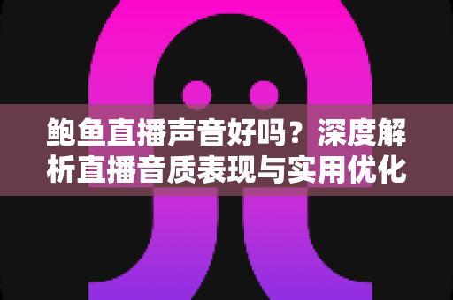 鲍鱼直播声音好吗?深度解析直播音质表现与实用优化指南 鲍鱼直播声音好吗?深度解析直播音质表现与实用优化指南