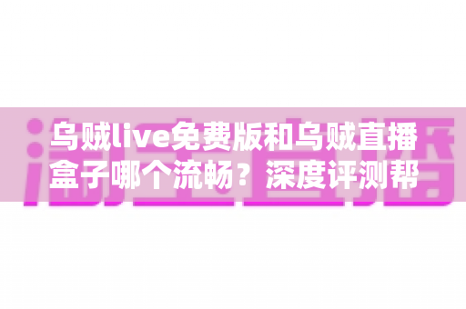 乌贼live免费版和乌贼直播盒子哪个流畅？深度评测帮你找到最顺滑的观赛方案