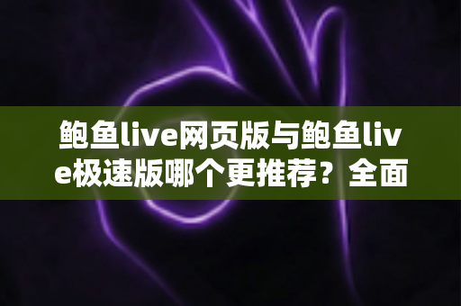鲍鱼live网页版与鲍鱼live极速版哪个更推荐?全面对比两大版本助你轻松选择 鲍鱼live网页版与鲍鱼live极速版哪个更推荐?全面对比两大版本助你轻松选择