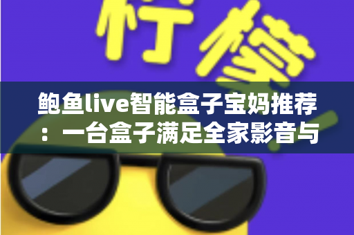 鲍鱼live智能盒子宝妈推荐：一台盒子满足全家影音与带娃需求的高性价比之选