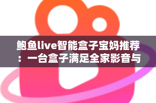 鲍鱼live智能盒子宝妈推荐：一台盒子满足全家影音与带娃需求的高性价比之选