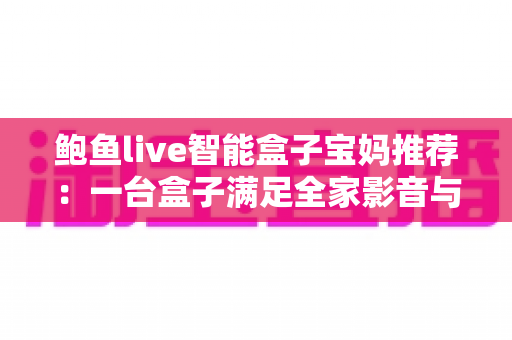 鲍鱼live智能盒子宝妈推荐：一台盒子满足全家影音与带娃需求的高性价比之选