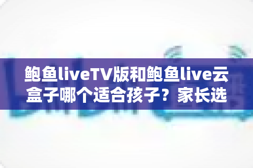 鲍鱼liveTV版和鲍鱼live云盒子哪个适合孩子？家长选型与安全观影全指南