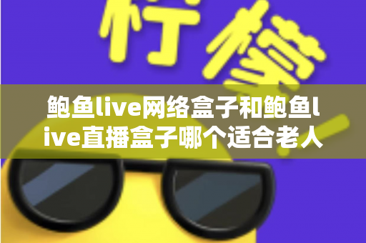 鲍鱼live网络盒子和鲍鱼live直播盒子哪个适合老人？——为长辈选对电视盒子的实用选购指南