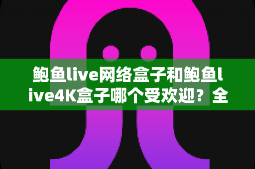 鲍鱼live网络盒子和鲍鱼live4K盒子哪个受欢迎?全面解析帮你选出最适合的电视盒子 鲍鱼live网络盒子和鲍鱼live4K盒子哪个受欢迎?全面解析帮你选出最适合的电视盒子