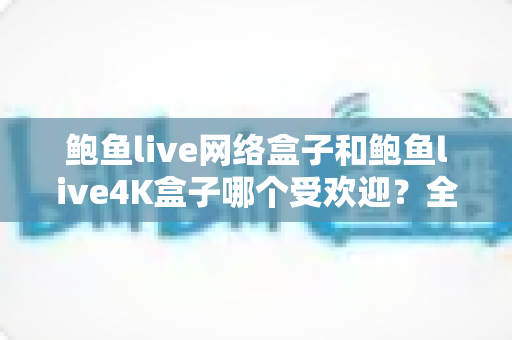 鲍鱼live网络盒子和鲍鱼live4K盒子哪个受欢迎?全面解析帮你选出最适合的电视盒子 鲍鱼live网络盒子和鲍鱼live4K盒子哪个受欢迎?全面解析帮你选出最适合的电视盒子