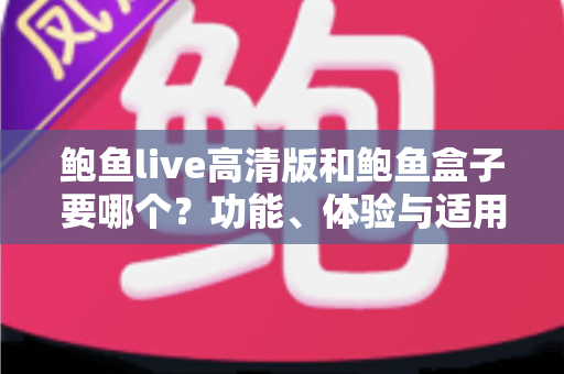 鲍鱼live高清版和鲍鱼盒子要哪个？功能、体验与适用人群全方位对比指南