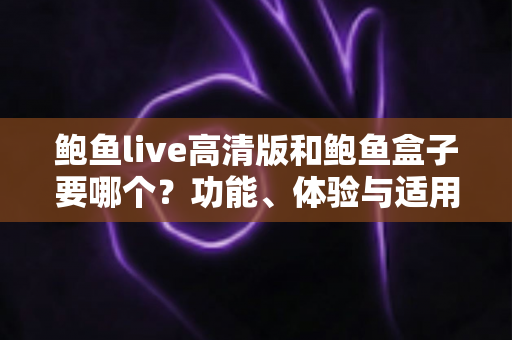鲍鱼live高清版和鲍鱼盒子要哪个？功能、体验与适用人群全方位对比指南