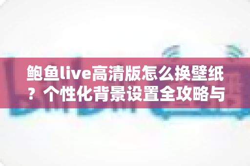 鲍鱼live高清版怎么换壁纸？个性化背景设置全攻略与实用技巧分享