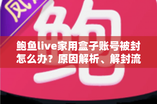 鲍鱼live家用盒子账号被封怎么办?原因解析、解封流程与预防封号全攻略 鲍鱼live家用盒子账号被封怎么办?原因解析、解封流程与预防封号全攻略
