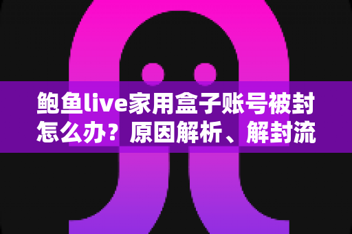 鲍鱼live家用盒子账号被封怎么办?原因解析、解封流程与预防封号全攻略 鲍鱼live家用盒子账号被封怎么办?原因解析、解封流程与预防封号全攻略