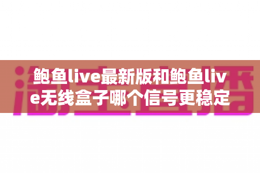 鲍鱼live最新版和鲍鱼live无线盒子哪个信号更稳定?深度对比分析与选购全指南 鲍鱼live最新版和鲍鱼live无线盒子哪个信号更稳定?深度对比分析与选购全指南