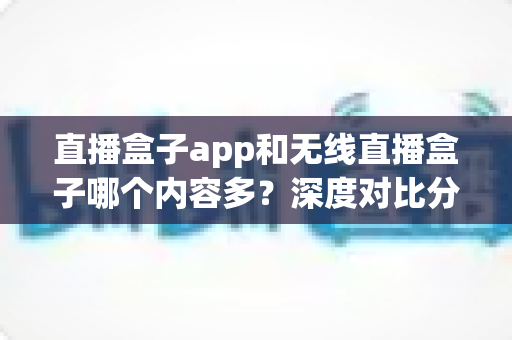 直播盒子app和无线直播盒子哪个内容多?深度对比分析帮你找到最佳观影选择 直播盒子app和无线直播盒子哪个内容多?深度对比分析帮你找到最佳观影选择