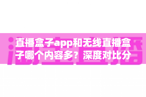 直播盒子app和无线直播盒子哪个内容多?深度对比分析帮你找到最佳观影选择 直播盒子app和无线直播盒子哪个内容多?深度对比分析帮你找到最佳观影选择
