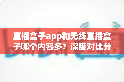 直播盒子app和无线直播盒子哪个内容多？深度对比分析帮你找到最佳观影选择