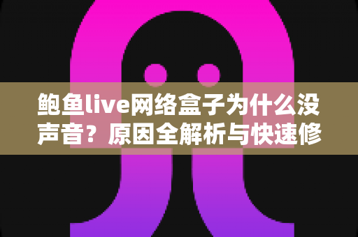 鲍鱼live网络盒子为什么没声音？原因全解析与快速修复指南，帮你一步找回清晰音质
