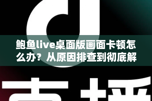 鲍鱼live桌面版画面卡顿怎么办？从原因排查到彻底解决的完整实用指南