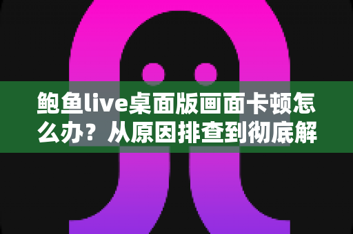鲍鱼live桌面版画面卡顿怎么办？从原因排查到彻底解决的完整实用指南