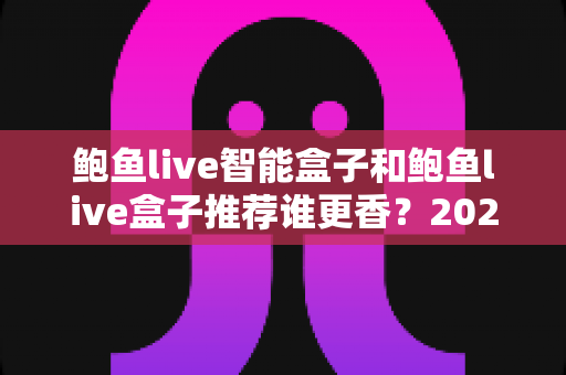 鲍鱼live智能盒子和鲍鱼live盒子推荐谁更香?2025最新选购避坑指南帮你一次搞懂 鲍鱼live智能盒子和鲍鱼live盒子推荐谁更香?2025最新选购避坑指南帮你一次搞懂