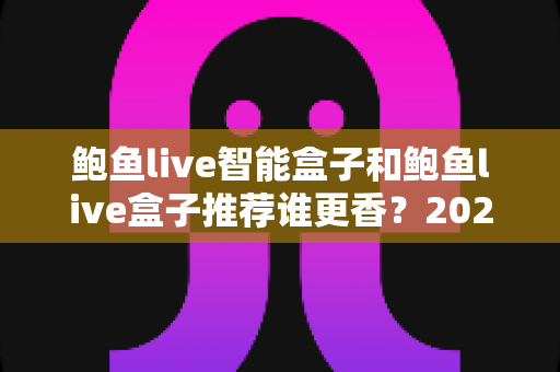 鲍鱼live智能盒子和鲍鱼live盒子推荐谁更香?2025最新选购避坑指南帮你一次搞懂 鲍鱼live智能盒子和鲍鱼live盒子推荐谁更香?2025最新选购避坑指南帮你一次搞懂