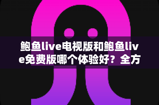 鲍鱼live电视版和鲍鱼live免费版哪个体验好?全方位对比分析帮你选对版本 鲍鱼live电视版和鲍鱼live免费版哪个体验好?全方位对比分析帮你选对版本