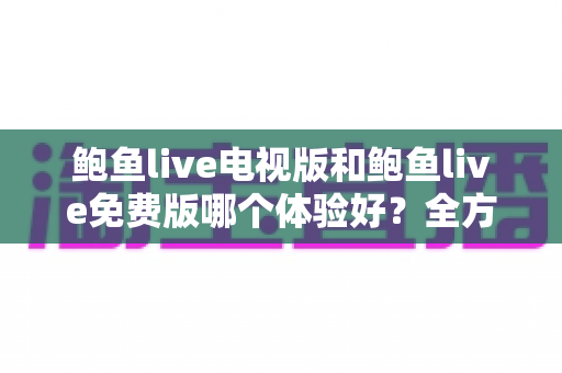 鲍鱼live电视版和鲍鱼live免费版哪个体验好?全方位对比分析帮你选对版本 鲍鱼live电视版和鲍鱼live免费版哪个体验好?全方位对比分析帮你选对版本