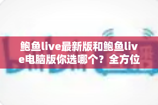 鲍鱼live最新版和鲍鱼live电脑版你选哪个?全方位对比分析帮你找到最适合的使用方案 鲍鱼live最新版和鲍鱼live电脑版你选哪个?全方位对比分析帮你找到最适合的使用方案