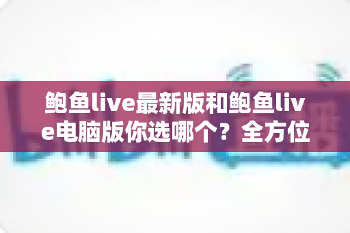 鲍鱼live最新版和鲍鱼live电脑版你选哪个?全方位对比分析帮你找到最适合的使用方案 鲍鱼live最新版和鲍鱼live电脑版你选哪个?全方位对比分析帮你找到最适合的使用方案