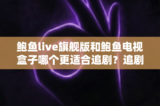 鲍鱼live旗舰版和鲍鱼电视盒子哪个更适合追剧?追剧党必看的深度对比与选购指南 鲍鱼live旗舰版和鲍鱼电视盒子哪个更适合追剧?追剧党必看的深度对比与选购指南