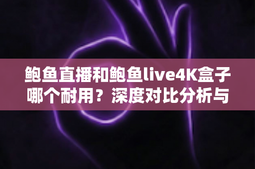 鲍鱼直播和鲍鱼live4K盒子哪个耐用?深度对比分析与选购建议 鲍鱼直播和鲍鱼live4K盒子哪个耐用?深度对比分析与选购建议
