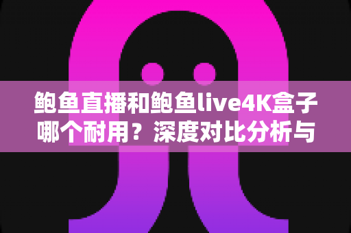 鲍鱼直播和鲍鱼live4K盒子哪个耐用？深度对比分析与选购建议